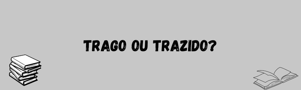 trago ou trazido